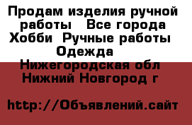 Продам изделия ручной работы - Все города Хобби. Ручные работы » Одежда   . Нижегородская обл.,Нижний Новгород г.